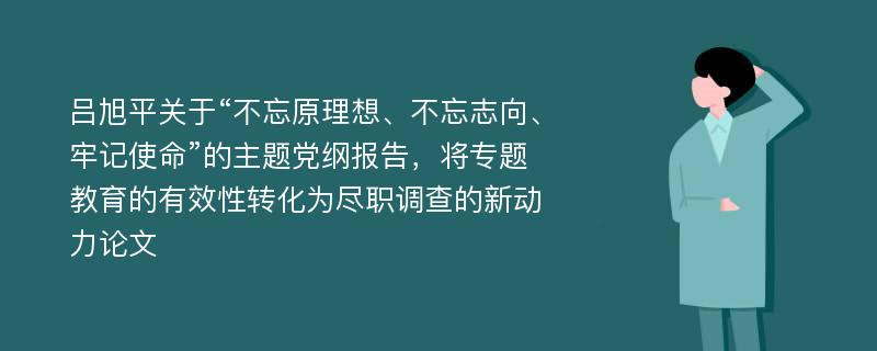 吕旭平关于“不忘原理想、不忘志向、牢记使命”的主题党纲报告，将专题教育的有效性转化为尽职调查的新动力论文