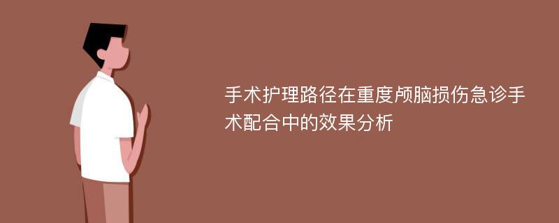 手术护理路径在重度颅脑损伤急诊手术配合中的效果分析