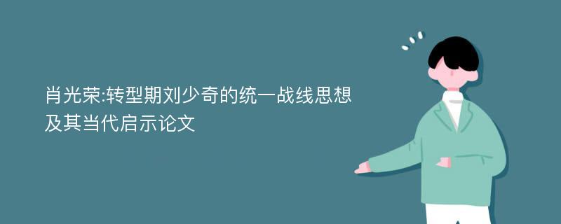 肖光荣:转型期刘少奇的统一战线思想及其当代启示论文