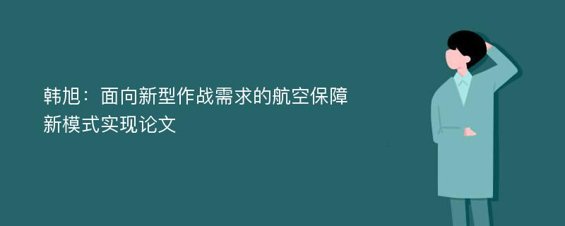 韩旭：面向新型作战需求的航空保障新模式实现论文