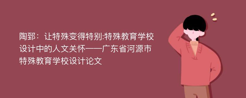 陶郅：让特殊变得特别:特殊教育学校设计中的人文关怀——广东省河源市特殊教育学校设计论文