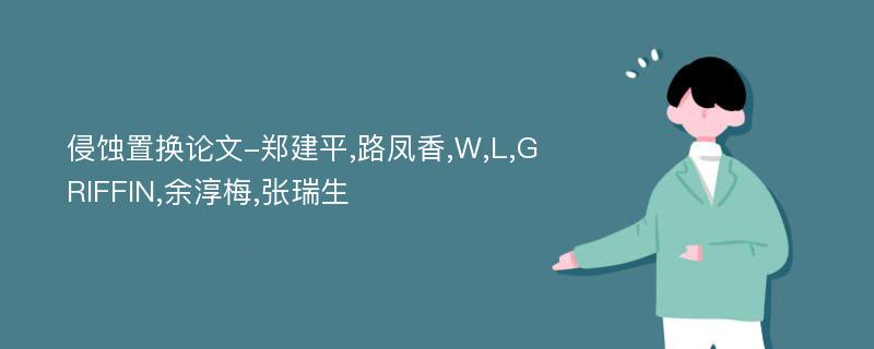 侵蚀置换论文-郑建平,路凤香,W,L,GRIFFIN,余淳梅,张瑞生