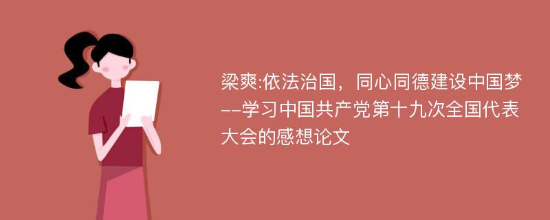 梁爽:依法治国，同心同德建设中国梦--学习中国共产党第十九次全国代表大会的感想论文