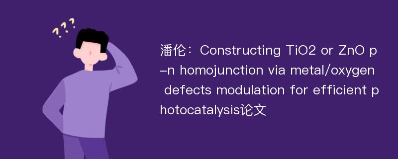 潘伦：Constructing TiO2 or ZnO p-n homojunction via metal/oxygen defects modulation for efficient photocatalysis论文