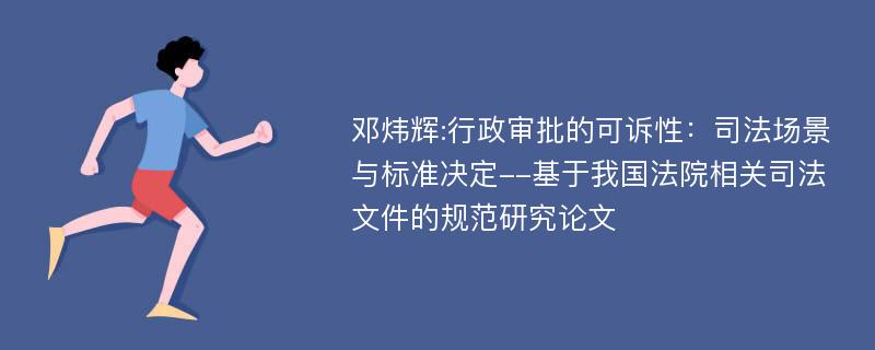 邓炜辉:行政审批的可诉性：司法场景与标准决定--基于我国法院相关司法文件的规范研究论文