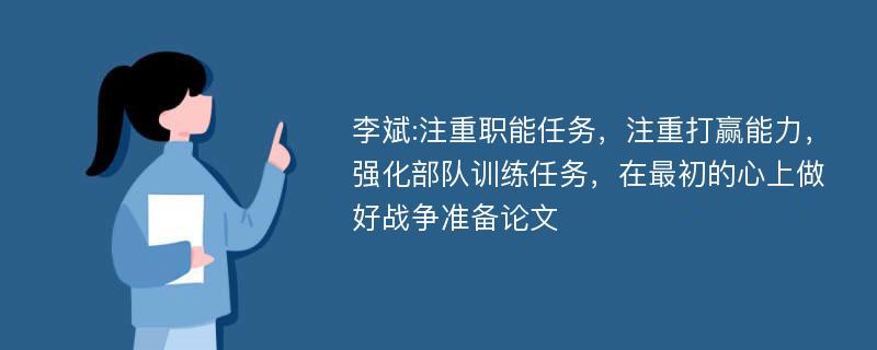 李斌:注重职能任务，注重打赢能力，强化部队训练任务，在最初的心上做好战争准备论文