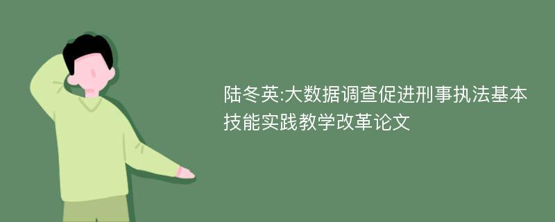 陆冬英:大数据调查促进刑事执法基本技能实践教学改革论文