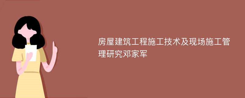 房屋建筑工程施工技术及现场施工管理研究邓家军