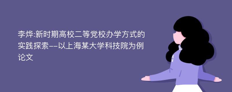 李烨:新时期高校二等党校办学方式的实践探索--以上海某大学科技院为例论文