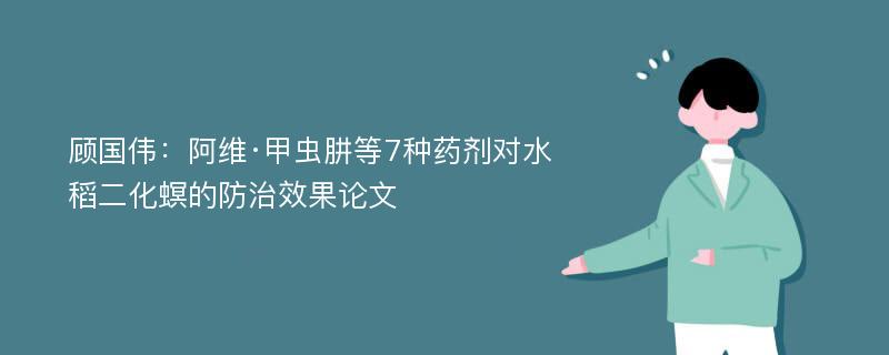 顾国伟：阿维·甲虫肼等7种药剂对水稻二化螟的防治效果论文