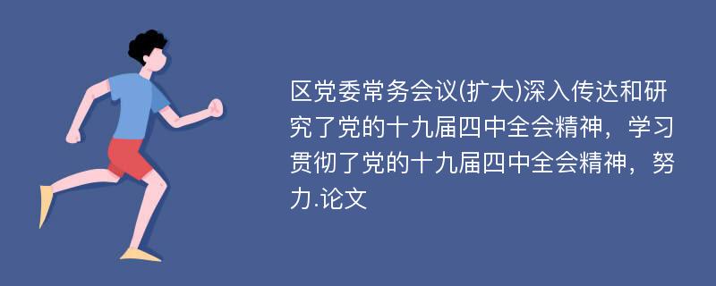 区党委常务会议(扩大)深入传达和研究了党的十九届四中全会精神，学习贯彻了党的十九届四中全会精神，努力.论文