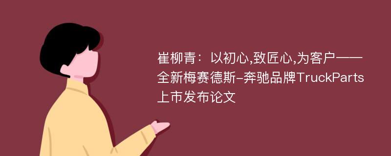 崔柳青：以初心,致匠心,为客户——全新梅赛德斯-奔驰品牌TruckParts上市发布论文