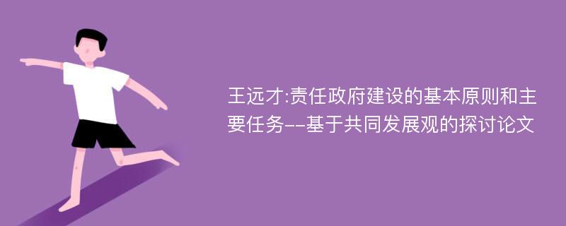 王远才:责任政府建设的基本原则和主要任务--基于共同发展观的探讨论文