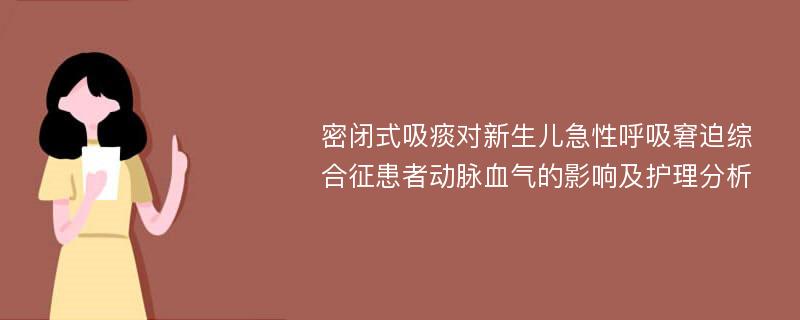 密闭式吸痰对新生儿急性呼吸窘迫综合征患者动脉血气的影响及护理分析