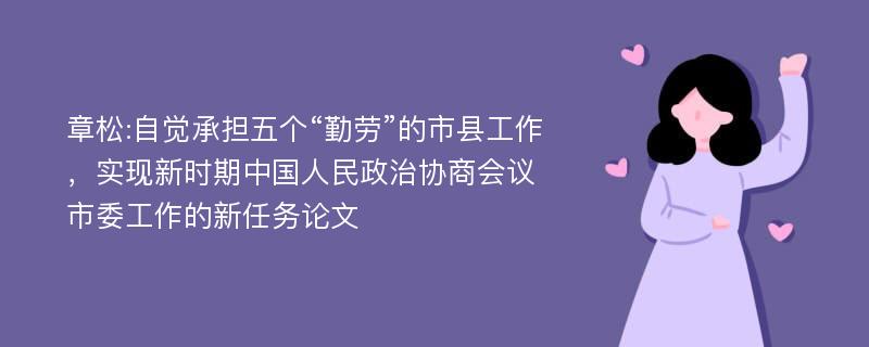 章松:自觉承担五个“勤劳”的市县工作，实现新时期中国人民政治协商会议市委工作的新任务论文