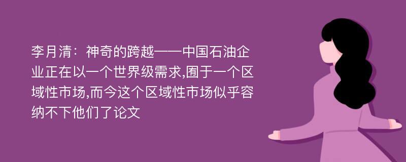 李月清：神奇的跨越——中国石油企业正在以一个世界级需求,囿于一个区域性市场,而今这个区域性市场似乎容纳不下他们了论文