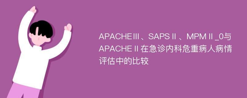 APACHEⅢ、SAPSⅡ、MPMⅡ_0与APACHEⅡ在急诊内科危重病人病情评估中的比较