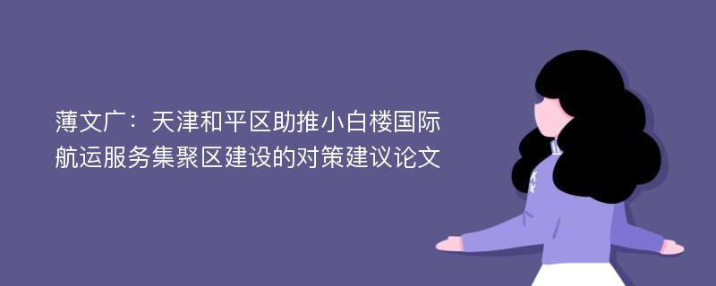 薄文广：天津和平区助推小白楼国际航运服务集聚区建设的对策建议论文