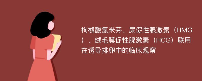 枸橼酸氯米芬、尿促性腺激素（HMG）、绒毛膜促性腺激素（HCG）联用在诱导排卵中的临床观察