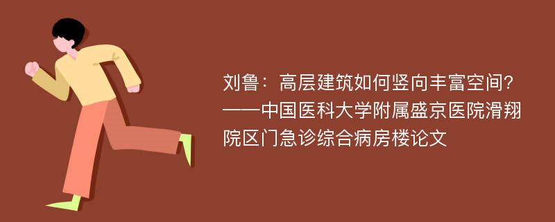 刘鲁：高层建筑如何竖向丰富空间?——中国医科大学附属盛京医院滑翔院区门急诊综合病房楼论文