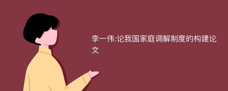 李一伟:论我国家庭调解制度的构建论文