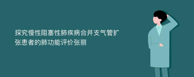 探究慢性阻塞性肺疾病合并支气管扩张患者的肺功能评价张丽