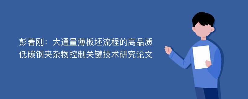 彭著刚：大通量薄板坯流程的高品质低碳钢夹杂物控制关键技术研究论文