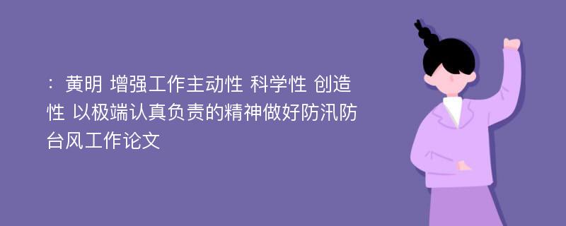 ：黄明 增强工作主动性 科学性 创造性 以极端认真负责的精神做好防汛防台风工作论文