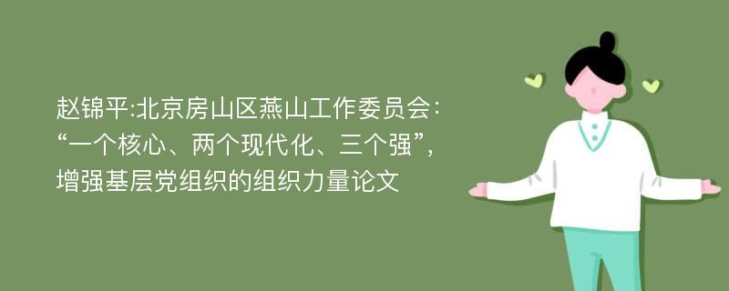 赵锦平:北京房山区燕山工作委员会：“一个核心、两个现代化、三个强”，增强基层党组织的组织力量论文