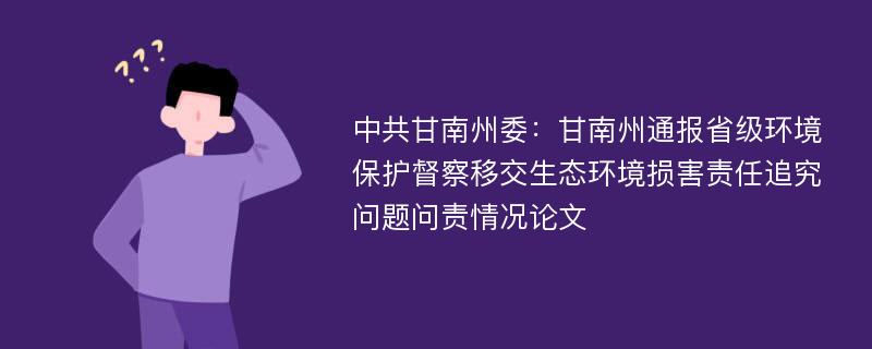 中共甘南州委：甘南州通报省级环境保护督察移交生态环境损害责任追究问题问责情况论文