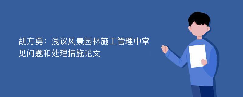 胡方勇：浅议风景园林施工管理中常见问题和处理措施论文