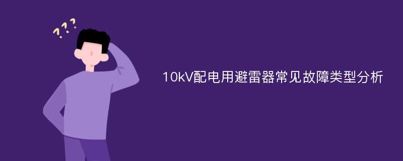 10kV配电用避雷器常见故障类型分析