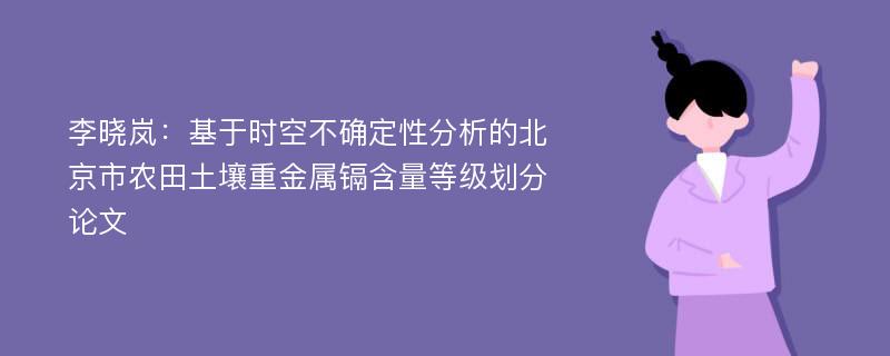 李晓岚：基于时空不确定性分析的北京市农田土壤重金属镉含量等级划分论文