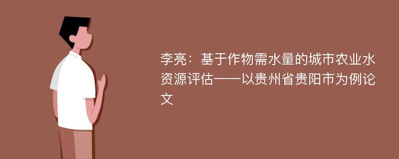 李亮：基于作物需水量的城市农业水资源评估——以贵州省贵阳市为例论文