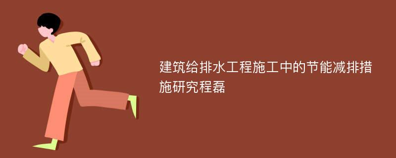 建筑给排水工程施工中的节能减排措施研究程磊