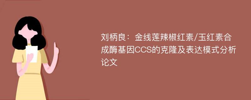 刘柄良：金线莲辣椒红素/玉红素合成酶基因CCS的克隆及表达模式分析论文