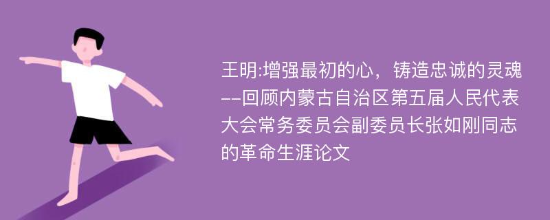 王明:增强最初的心，铸造忠诚的灵魂--回顾内蒙古自治区第五届人民代表大会常务委员会副委员长张如刚同志的革命生涯论文