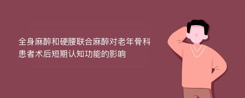 全身麻醉和硬腰联合麻醉对老年骨科患者术后短期认知功能的影响