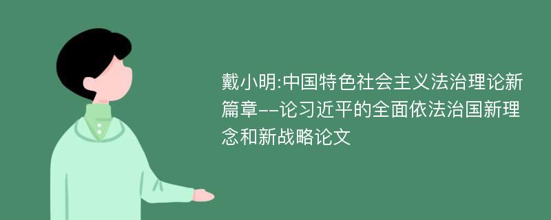 戴小明:中国特色社会主义法治理论新篇章--论习近平的全面依法治国新理念和新战略论文