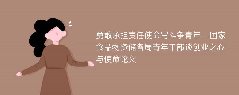 勇敢承担责任使命写斗争青年--国家食品物资储备局青年干部谈创业之心与使命论文