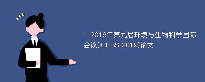 ：2019年第九届环境与生物科学国际会议(ICEBS 2019)论文