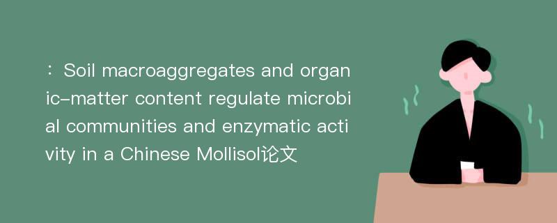 ：Soil macroaggregates and organic-matter content regulate microbial communities and enzymatic activity in a Chinese Mollisol论文