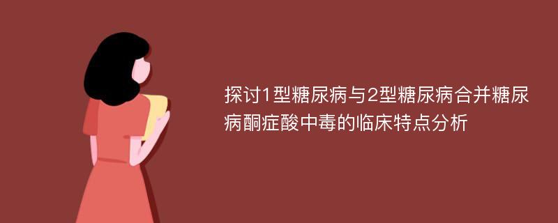 探讨1型糖尿病与2型糖尿病合并糖尿病酮症酸中毒的临床特点分析