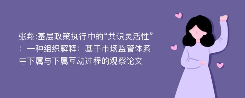 张翔:基层政策执行中的“共识灵活性”：一种组织解释：基于市场监管体系中下属与下属互动过程的观察论文