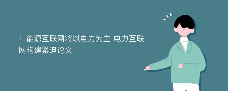 ：能源互联网将以电力为主 电力互联网构建紧迫论文