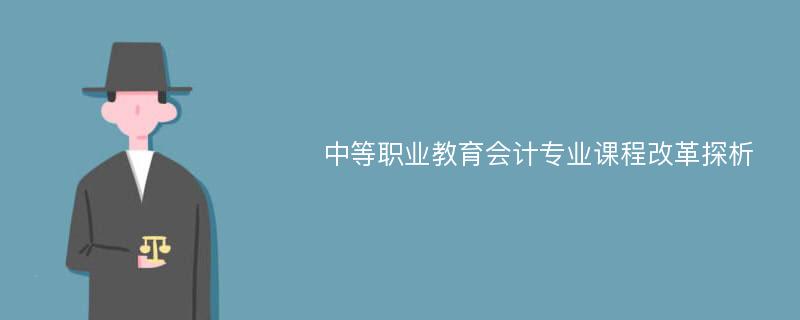 中等职业教育会计专业课程改革探析