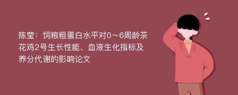 陈莹：饲粮粗蛋白水平对0～6周龄茶花鸡2号生长性能、血液生化指标及养分代谢的影响论文