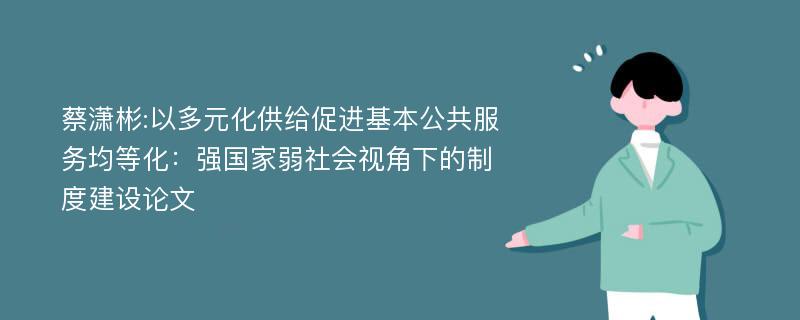 蔡潇彬:以多元化供给促进基本公共服务均等化：强国家弱社会视角下的制度建设论文