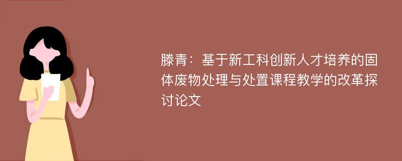 滕青：基于新工科创新人才培养的固体废物处理与处置课程教学的改革探讨论文