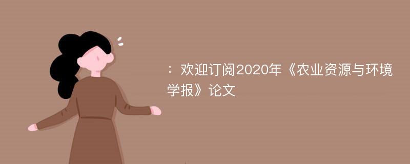 ：欢迎订阅2020年《农业资源与环境学报》论文